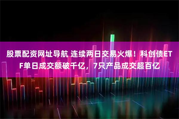 股票配资网址导航 连续两日交易火爆！科创债ETF单日成交额破千亿，7只产品成交超百亿