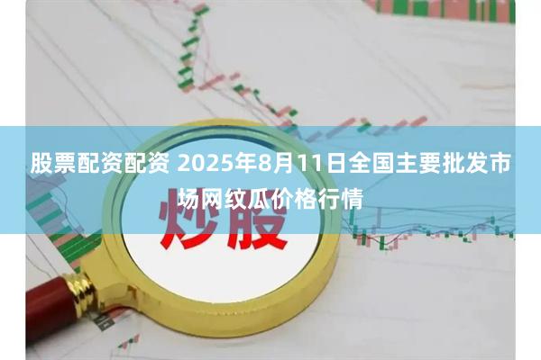 股票配资配资 2025年8月11日全国主要批发市场网纹瓜价格行情