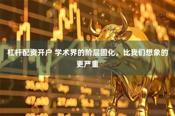 杠杆配资开户 学术界的阶层固化，比我们想象的更严重