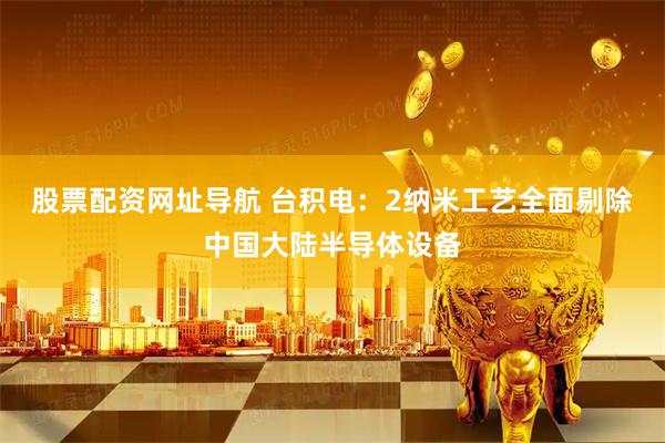 股票配资网址导航 台积电：2纳米工艺全面剔除中国大陆半导体设备