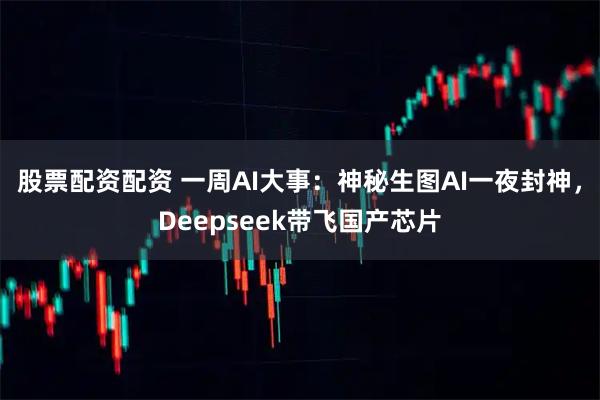 股票配资配资 一周AI大事：神秘生图AI一夜封神，Deepseek带飞国产芯片