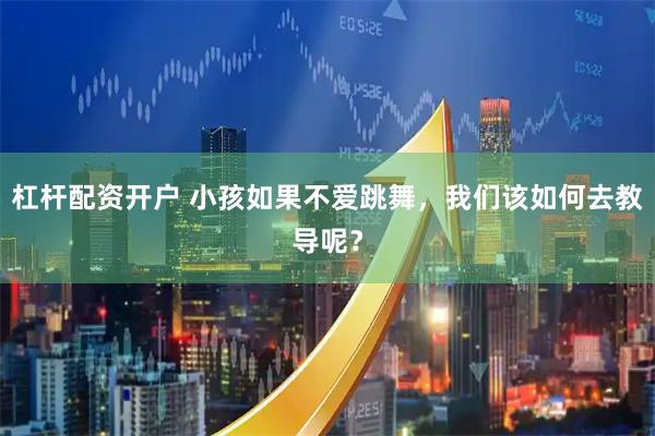 杠杆配资开户 小孩如果不爱跳舞，我们该如何去教导呢？