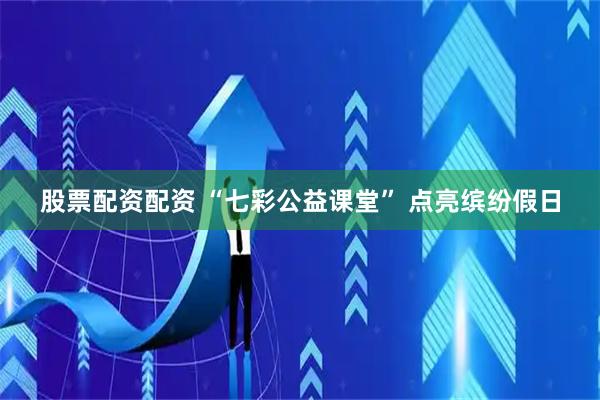 股票配资配资 “七彩公益课堂” 点亮缤纷假日