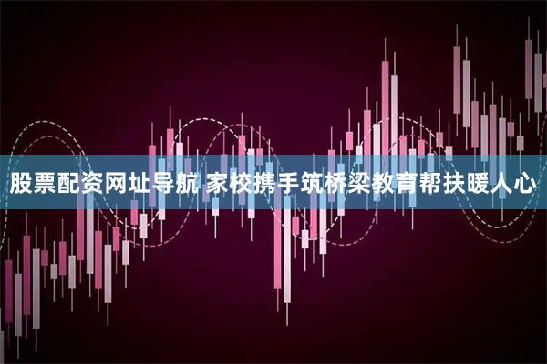 股票配资网址导航 家校携手筑桥梁教育帮扶暖人心