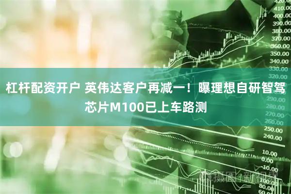 杠杆配资开户 英伟达客户再减一！曝理想自研智驾芯片M100已上车路测