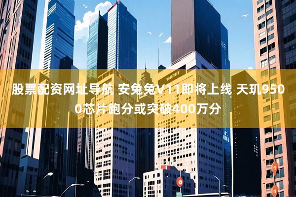 股票配资网址导航 安兔兔V11即将上线 天玑9500芯片跑分或突破400万分