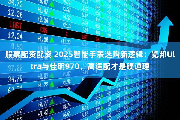 股票配资配资 2025智能手表选购新逻辑：览邦Ultra与佳明970，高适配才是硬道理
