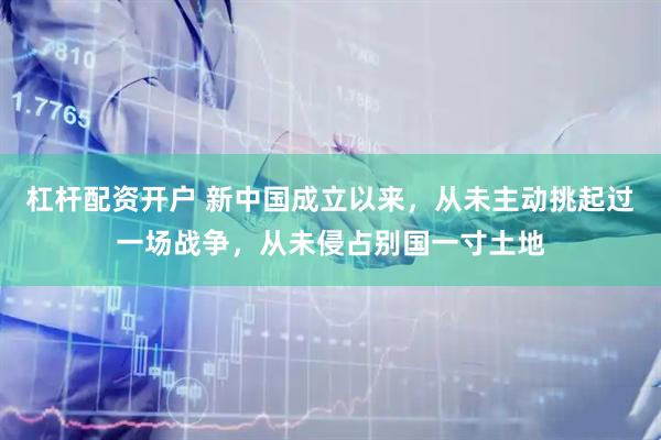 杠杆配资开户 新中国成立以来，从未主动挑起过一场战争，从未侵占别国一寸土地
