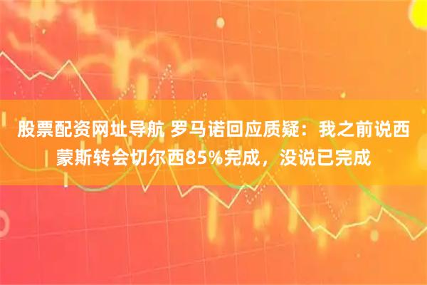 股票配资网址导航 罗马诺回应质疑：我之前说西蒙斯转会切尔西85%完成，没说已完成