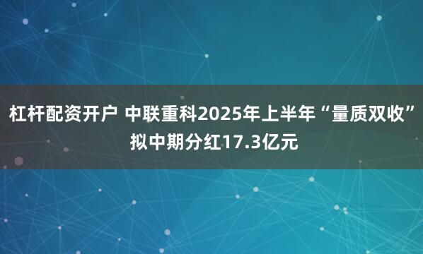 杠杆配资开户 中联重科2025年上半年“量质双收” 拟中期分红17.3亿元