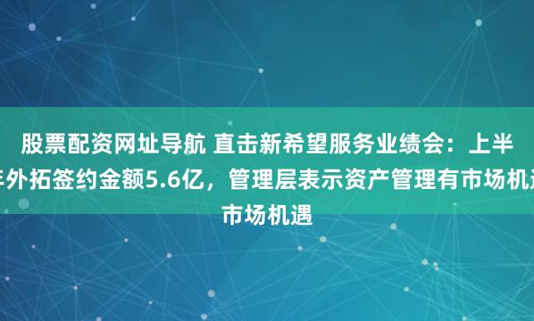 股票配资网址导航 直击新希望服务业绩会：上半年外拓签约金额5.6亿，管理层表示资产管理有市场机遇