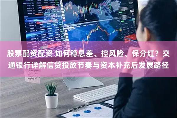 股票配资配资 如何稳息差、控风险、保分红？交通银行详解信贷投放节奏与资本补充后发展路径