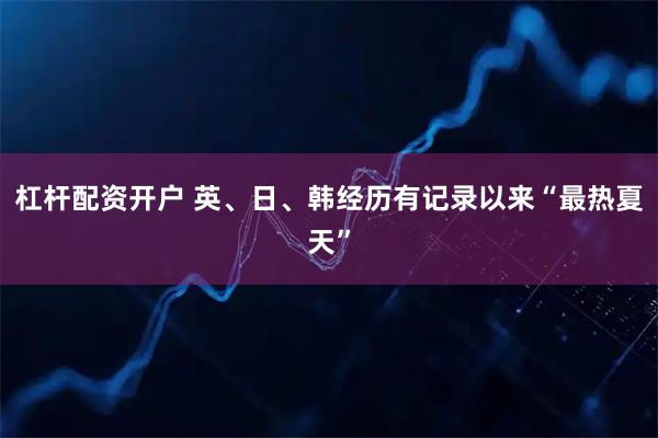 杠杆配资开户 英、日、韩经历有记录以来“最热夏天”