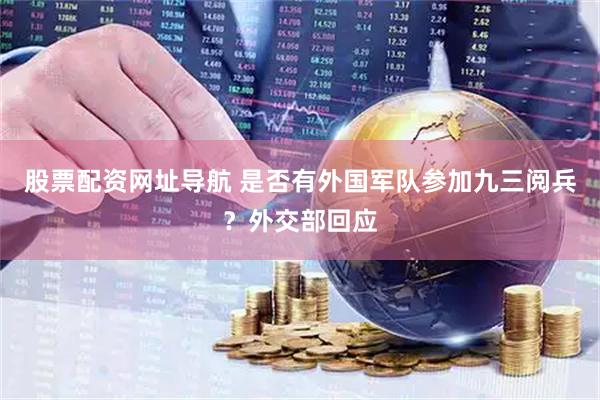 股票配资网址导航 是否有外国军队参加九三阅兵？外交部回应