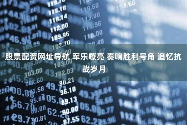 股票配资网址导航 军乐嘹亮 奏响胜利号角 追忆抗战岁月