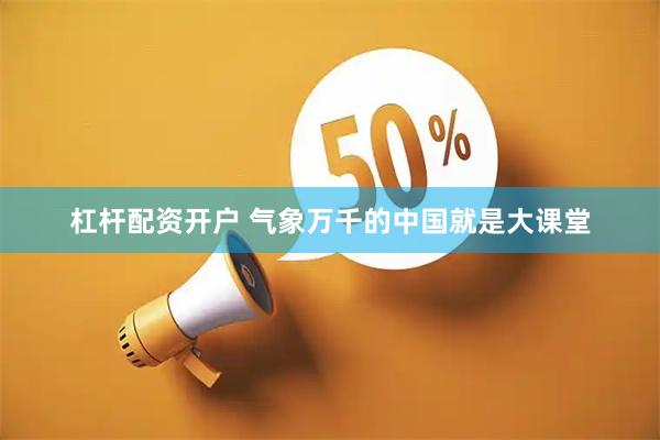 杠杆配资开户 气象万千的中国就是大课堂