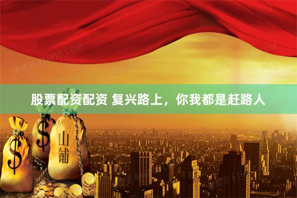 股票配资配资 复兴路上，你我都是赶路人