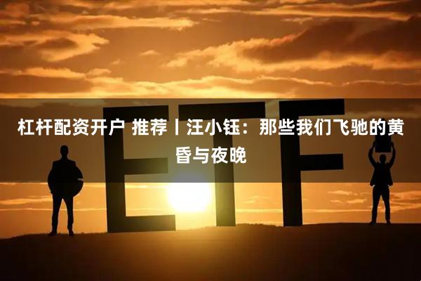 杠杆配资开户 推荐丨汪小钰：那些我们飞驰的黄昏与夜晚