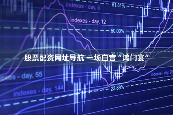 股票配资网址导航 一场白宫“鸿门宴”
