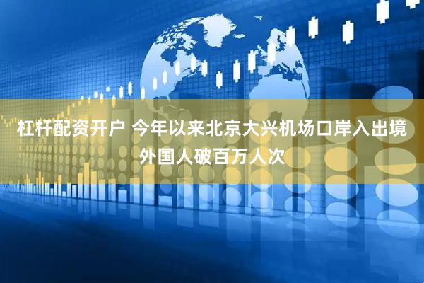 杠杆配资开户 今年以来北京大兴机场口岸入出境外国人破百万人次