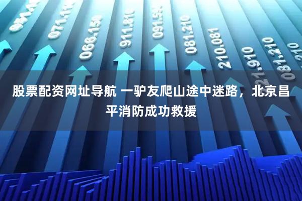 股票配资网址导航 一驴友爬山途中迷路，北京昌平消防成功救援