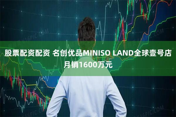 股票配资配资 名创优品MINISO LAND全球壹号店月销1600万元