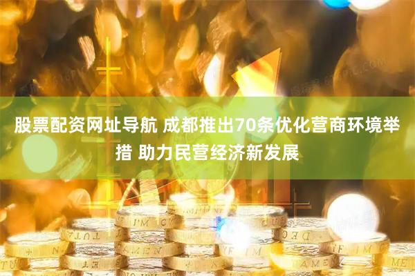 股票配资网址导航 成都推出70条优化营商环境举措 助力民营经济新发展