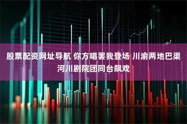 股票配资网址导航 你方唱罢我登场 川渝两地巴渠河川剧院团同台飙戏