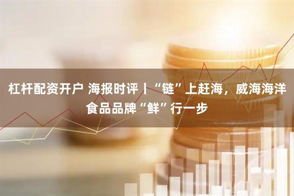 杠杆配资开户 海报时评丨“链”上赶海，威海海洋食品品牌“鲜”行一步