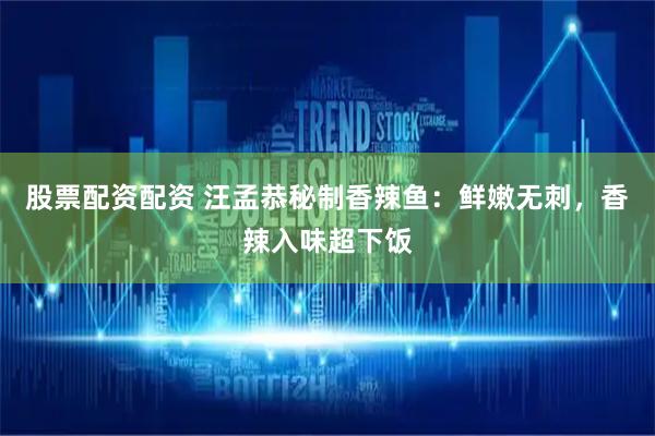 股票配资配资 汪孟恭秘制香辣鱼：鲜嫩无刺，香辣入味超下饭