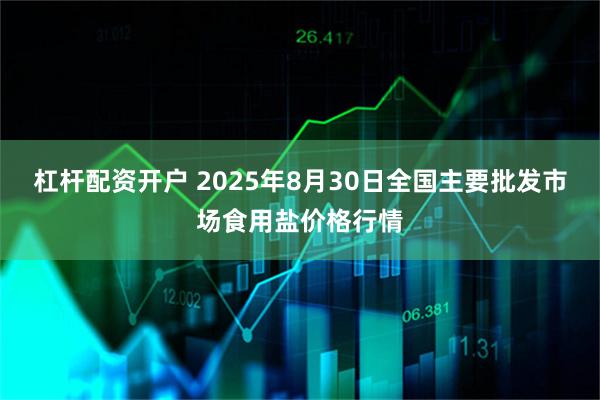 杠杆配资开户 2025年8月30日全国主要批发市场食用盐价格行情