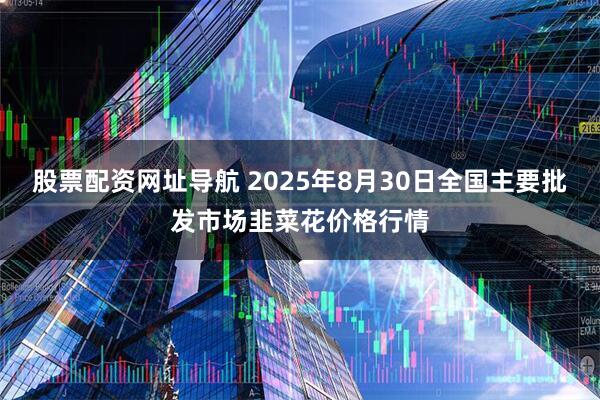 股票配资网址导航 2025年8月30日全国主要批发市场韭菜花价格行情