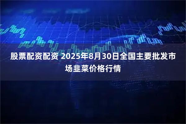 股票配资配资 2025年8月30日全国主要批发市场韭菜价格行情