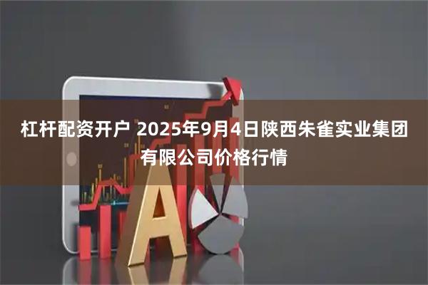 杠杆配资开户 2025年9月4日陕西朱雀实业集团有限公司价格行情