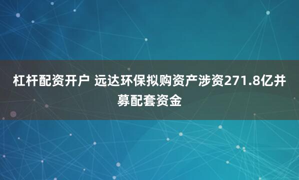 杠杆配资开户 远达环保拟购资产涉资271.8亿并募配套资金