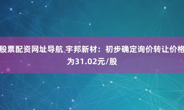 股票配资网址导航 宇邦新材：初步确定询价转让价格为31.02元/股