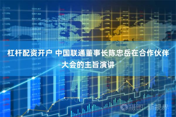 杠杆配资开户 中国联通董事长陈忠岳在合作伙伴大会的主旨演讲