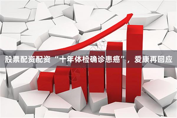 股票配资配资 “十年体检确诊患癌”，爱康再回应