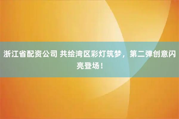 浙江省配资公司 共绘湾区彩灯筑梦，第二弹创意闪亮登场！