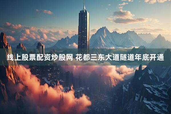 线上股票配资炒股网 花都三东大道隧道年底开通