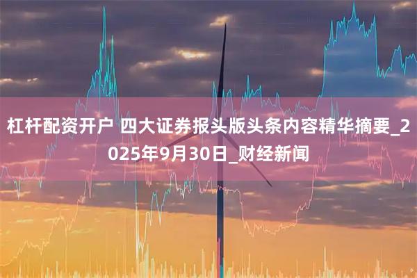杠杆配资开户 四大证券报头版头条内容精华摘要_2025年9月30日_财经新闻