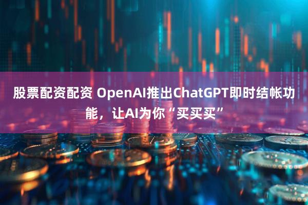 股票配资配资 OpenAI推出ChatGPT即时结帐功能，让AI为你“买买买”