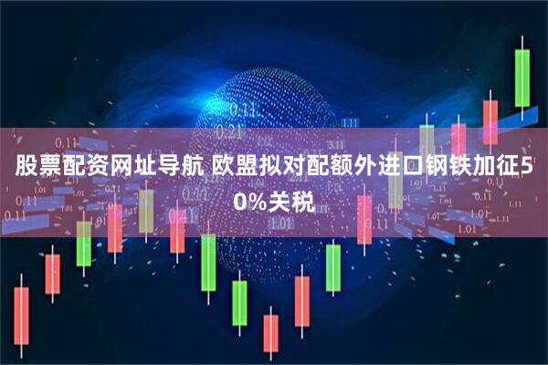 股票配资网址导航 欧盟拟对配额外进口钢铁加征50%关税