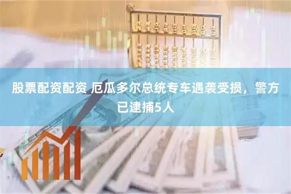 股票配资配资 厄瓜多尔总统专车遇袭受损，警方已逮捕5人