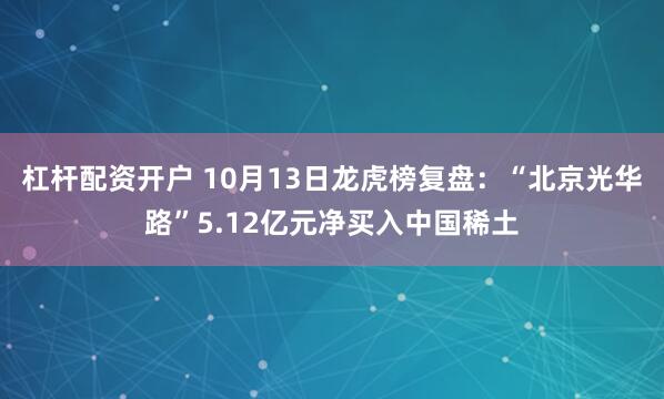 杠杆配资开户 10月13日龙虎榜复盘：“北京光华路”5.12亿元净买入中国稀土