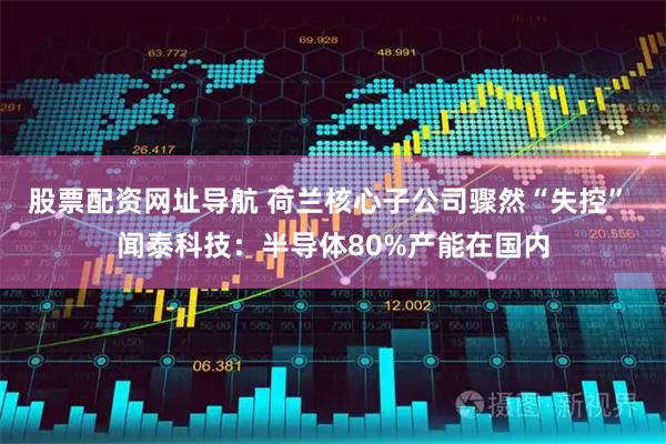 股票配资网址导航 荷兰核心子公司骤然“失控” 闻泰科技：半导体80%产能在国内