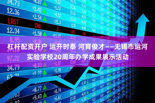 杠杆配资开户 运开时泰 河育俊才——无锡市运河实验学校20周年办学成果展示活动