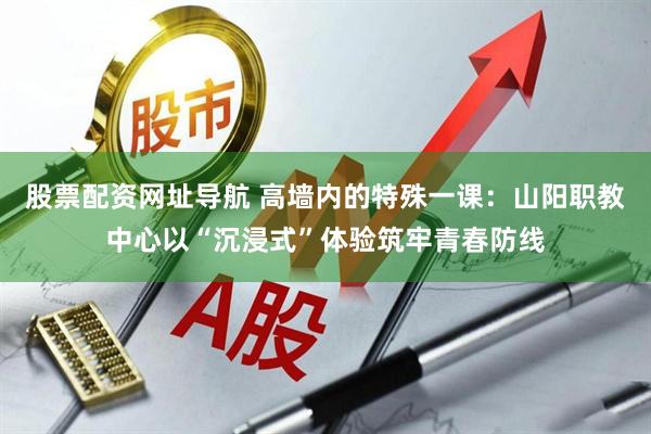 股票配资网址导航 高墙内的特殊一课：山阳职教中心以“沉浸式”体验筑牢青春防线