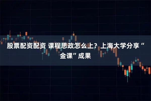 股票配资配资 课程思政怎么上？上海大学分享“金课”成果
