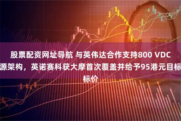 股票配资网址导航 与英伟达合作支持800 VDC电源架构，英诺赛科获大摩首次覆盖并给予95港元目标价